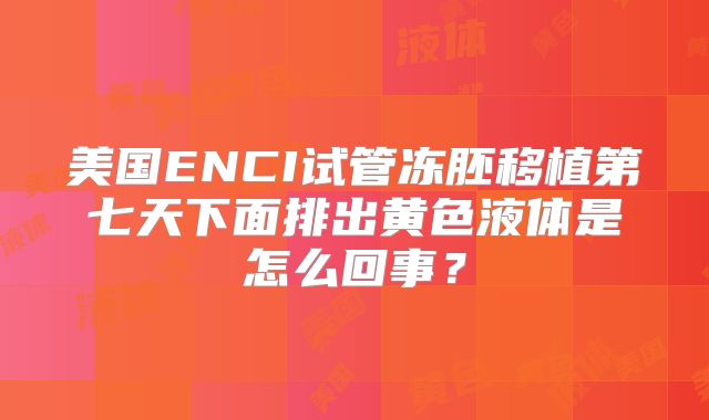 美国ENCI试管冻胚移植第七天下面排出黄色液体是怎么回事？