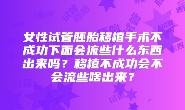 女性试管胚胎移植手术不成功下面会流些什么东西出来吗？移植不成功会不会流些啥出来？