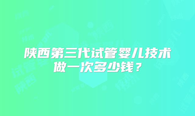 陕西第三代试管婴儿技术做一次多少钱？