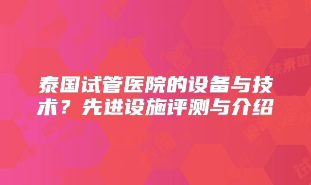 泰国试管医院的设备与技术？先进设施评测与介绍