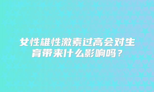 女性雄性激素过高会对生育带来什么影响吗？