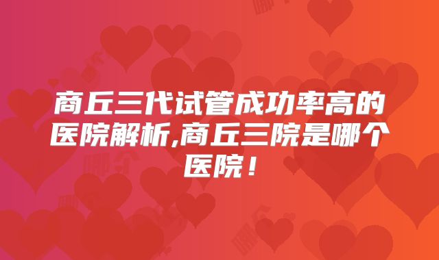 商丘三代试管成功率高的医院解析,商丘三院是哪个医院!