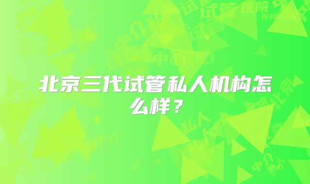 北京三代试管私人机构怎么样?