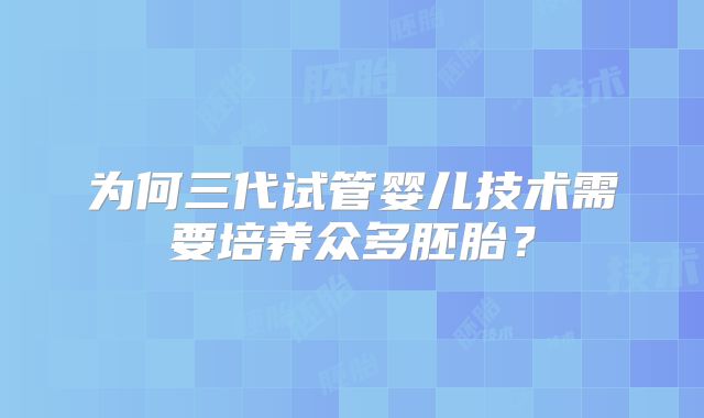 为何三代试管婴儿技术需要培养众多胚胎?