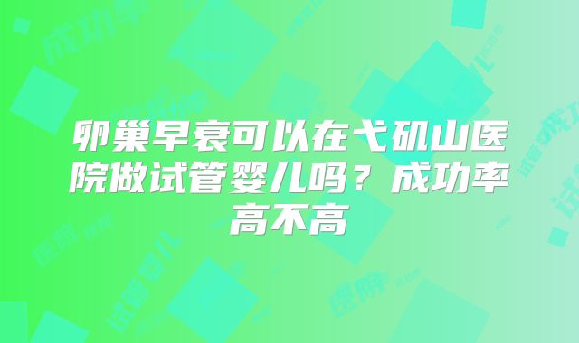 卵巢早衰可以在弋矶山医院做试管婴儿吗?成功率高不高