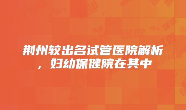 荆州较出名试管医院解析,妇幼保健院在其中