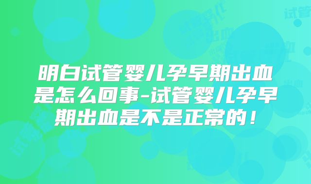 明白试管婴儿孕早期出血是怎么回事-试管婴儿孕早期出血是不是正常的！
