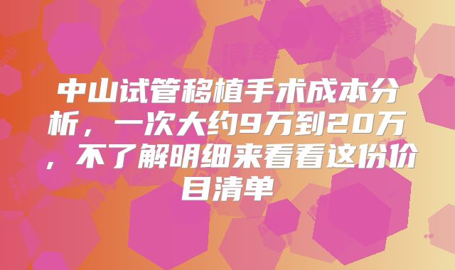 中山试管移植手术成本分析，一次大约9万到20万，不了解明细来看看这份价目清单
