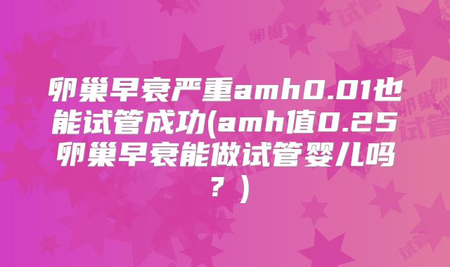 卵巢早衰严重amh0.01也能试管成功(amh值0.25卵巢早衰能做试管婴儿吗？)