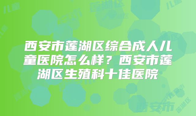 西安市莲湖区综合成人儿童医院怎么样？西安市莲湖区生殖科十佳医院