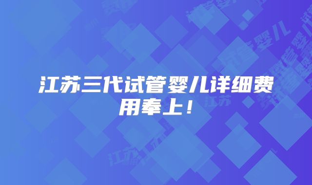 江苏三代试管婴儿详细费用奉上！