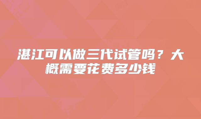 湛江可以做三代试管吗？大概需要花费多少钱