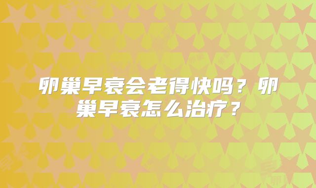 卵巢早衰会老得快吗?卵巢早衰怎么治疗?