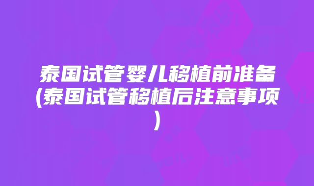 泰国试管婴儿移植前准备(泰国试管移植后注意事项)