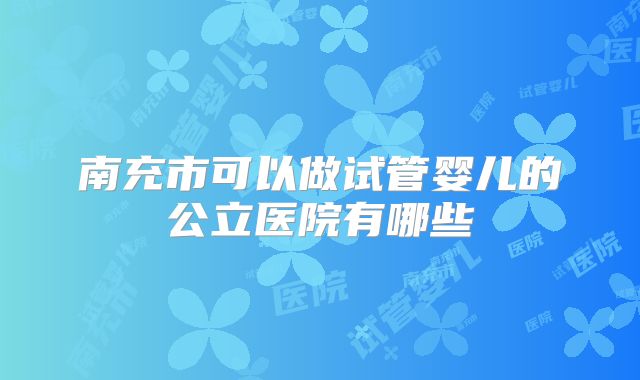 南充市可以做试管婴儿的公立医院有哪些