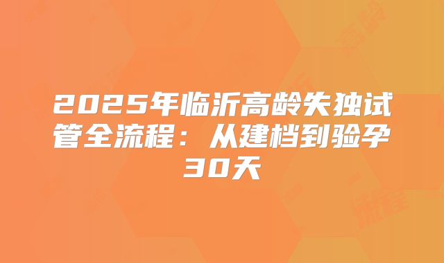 2025年临沂高龄失独试管全流程：从建档到验孕30天