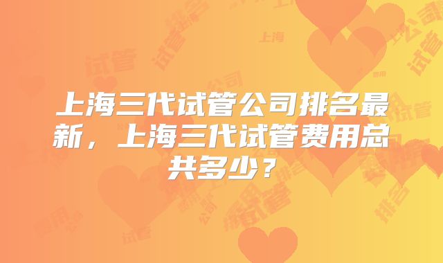 上海三代试管公司排名最新,上海三代试管费用总共多少?