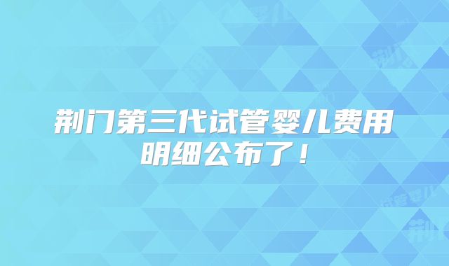 荆门第三代试管婴儿费用明细公布了！
