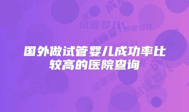 国外做试管婴儿成功率比较高的医院查询