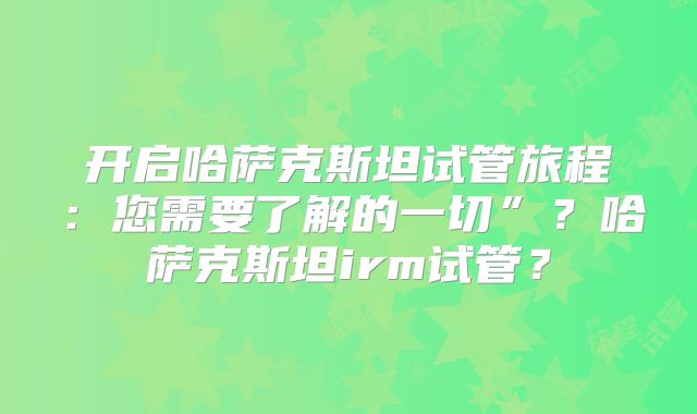 开启哈萨克斯坦试管旅程：您需要了解的一切”？哈萨克斯坦irm试管？