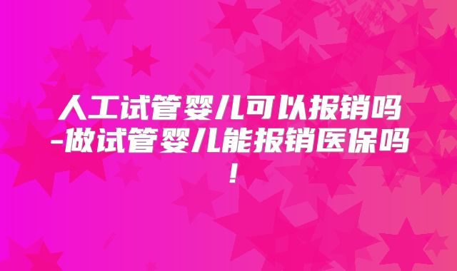 人工试管婴儿可以报销吗-做试管婴儿能报销医保吗!