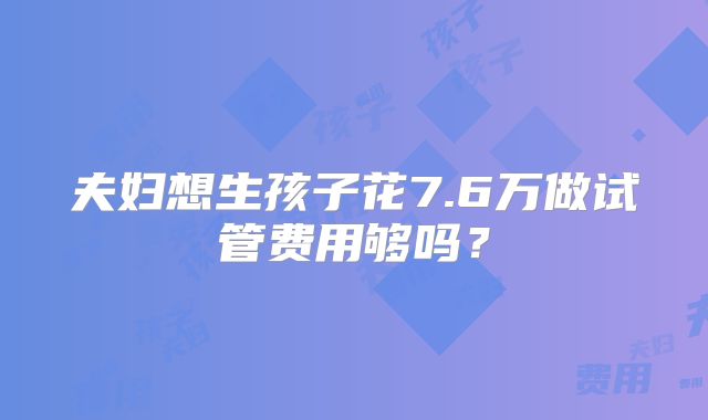 夫妇想生孩子花7.6万做试管费用够吗？