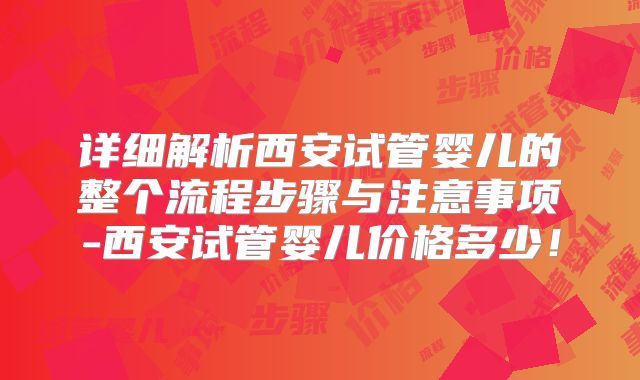 详细解析西安试管婴儿的整个流程步骤与注意事项-西安试管婴儿价格多少！