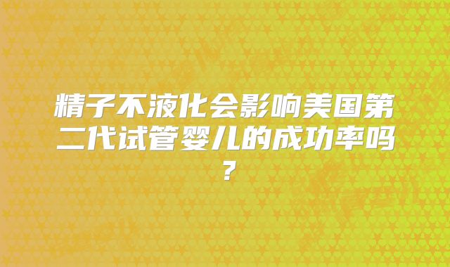 精子不液化会影响美国第二代试管婴儿的成功率吗？
