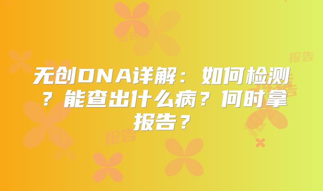 无创DNA详解：如何检测？能查出什么病？何时拿报告？