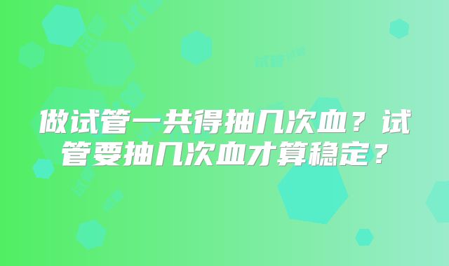 做试管一共得抽几次血?试管要抽几次血才算稳定?