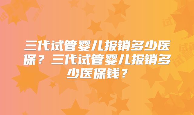 三代试管婴儿报销多少医保？三代试管婴儿报销多少医保钱？