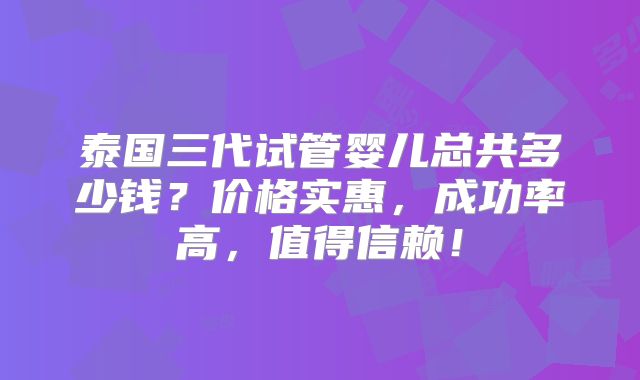泰国三代试管婴儿总共多少钱？价格实惠，成功率高，值得信赖！