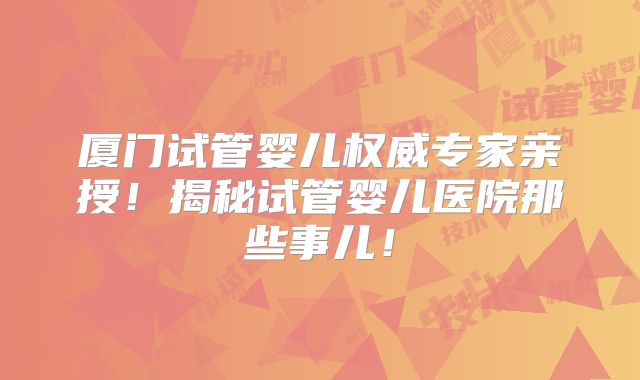 厦门试管婴儿权威专家亲授!揭秘试管婴儿医院那些事儿!