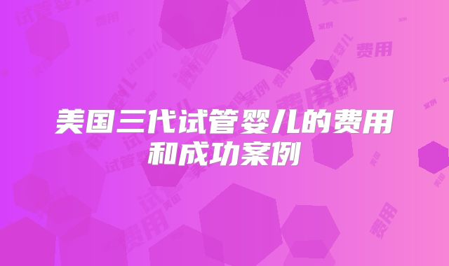 美国三代试管婴儿的费用和成功案例