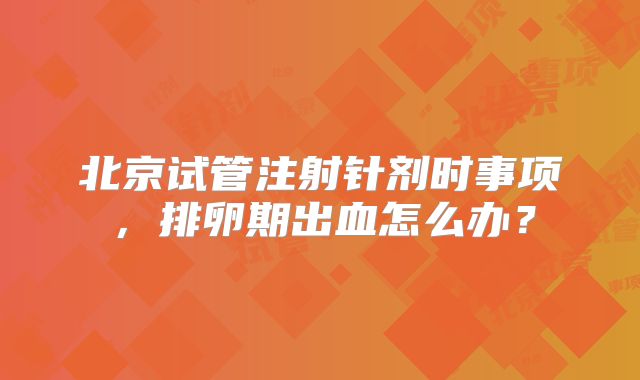北京试管注射针剂时事项，排卵期出血怎么办？
