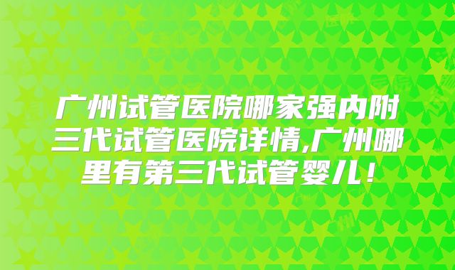 广州试管医院哪家强内附三代试管医院详情,广州哪里有第三代试管婴儿！