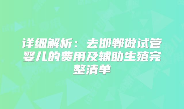 详细解析：去邯郸做试管婴儿的费用及辅助生殖完整清单