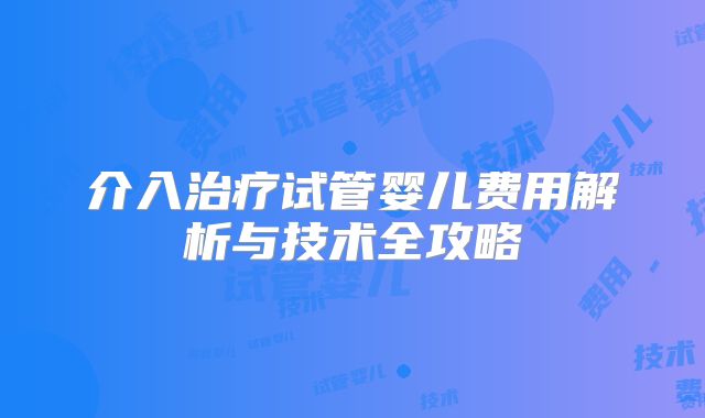 介入治疗试管婴儿费用解析与技术全攻略