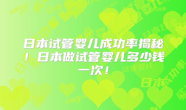 日本试管婴儿成功率揭秘！日本做试管婴儿多少钱一次！