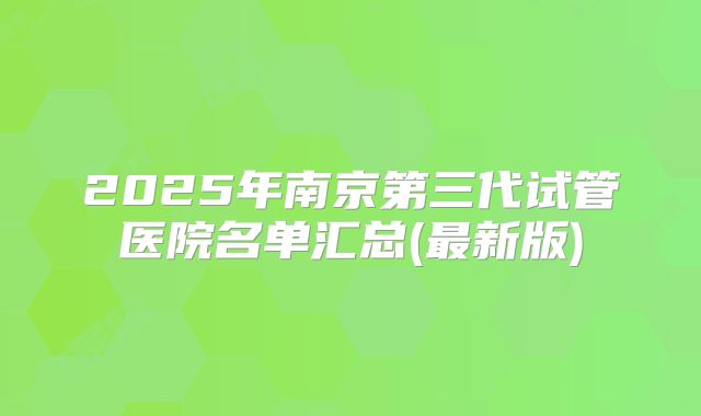 2025年南京第三代试管医院名单汇总(最新版)