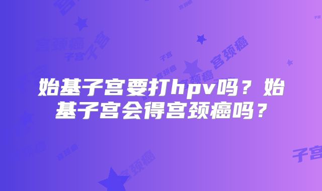 始基子宫要打hpv吗?始基子宫会得宫颈癌吗?
