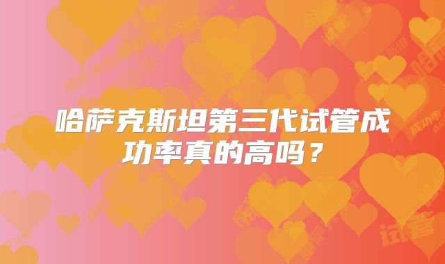 哈萨克斯坦第三代试管成功率真的高吗?