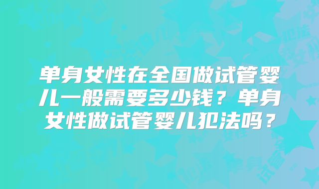 单身女性在全国做试管婴儿一般需要多少钱?单身女性做试管婴儿犯法吗?