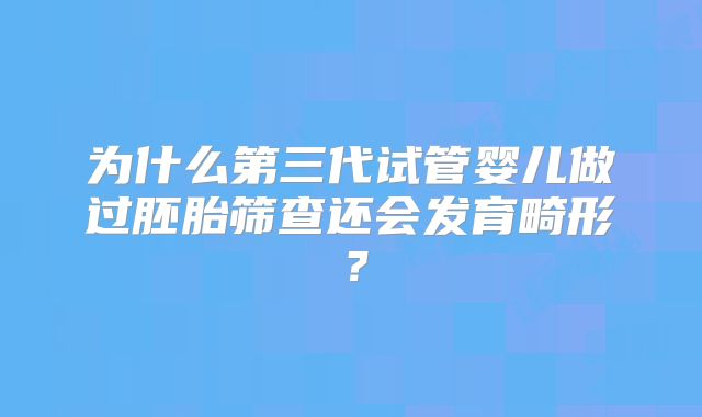 为什么第三代试管婴儿做过胚胎筛查还会发育畸形?