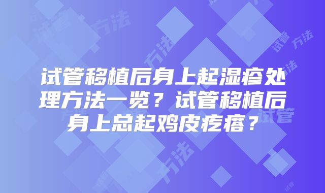 试管移植后身上起湿疹处理方法一览？试管移植后身上总起鸡皮疙瘩？