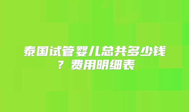 泰国试管婴儿总共多少钱？费用明细表
