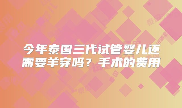 今年泰国三代试管婴儿还需要羊穿吗？手术的费用