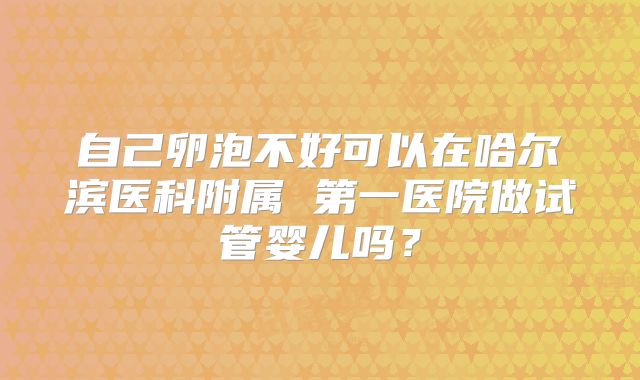 自己卵泡不好可以在哈尔滨医科附属 第一医院做试管婴儿吗？
