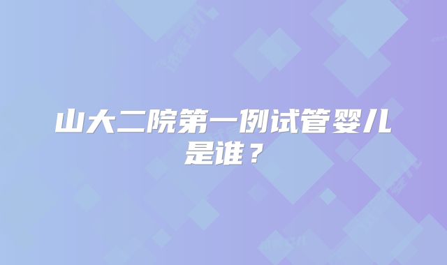 山大二院第一例试管婴儿是谁?