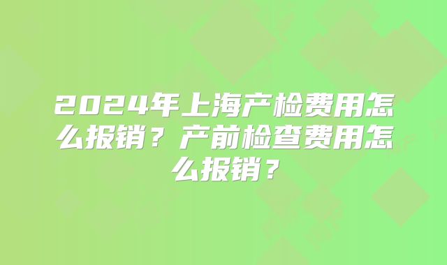 2024年上海产检费用怎么报销？产前检查费用怎么报销？